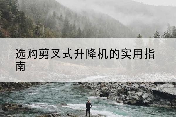 嘉峪关剪叉式升降机怎么选-选购剪叉式升降机的实用指南