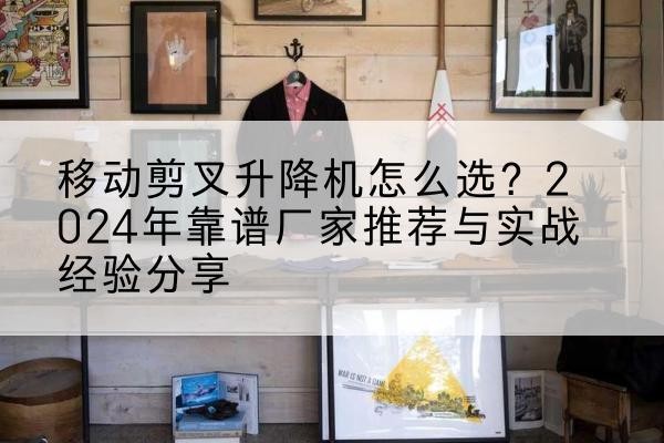 嘉峪关升降平台厂家推荐-移动剪叉升降机怎么选?2024年靠谱厂家推荐与实战经验分享