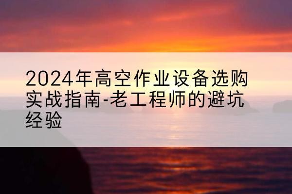 嘉峪关高空作业升降机厂家推荐-2024年高空作业设备选购实战指南-老工程师的避坑经验