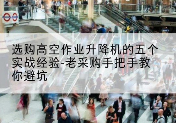 嘉峪关高空作业升降机厂家-选购高空作业升降机的五个实战经验-老采购手把手教你避坑
