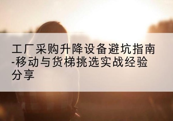 嘉峪关移动式升降机怎么选-工厂采购升降设备避坑指南-移动与货梯挑选实战经验分享