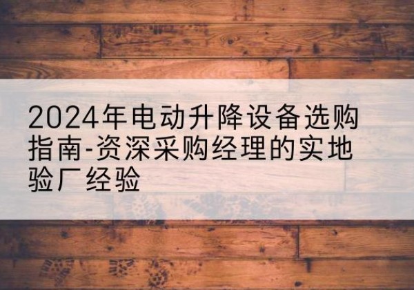 嘉峪关电动剪叉升降平台厂家-2024年电动升降设备选购指南-资深采购经理的实地验厂经验
