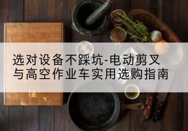 嘉峪关电动剪叉升降平台怎么选-选对设备不踩坑-电动剪叉与高空作业车实用选购指南