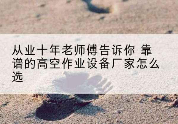 嘉峪关高空作业升降机厂家推荐-从业十年老师傅告诉你 靠谱的高空作业设备厂家怎么选