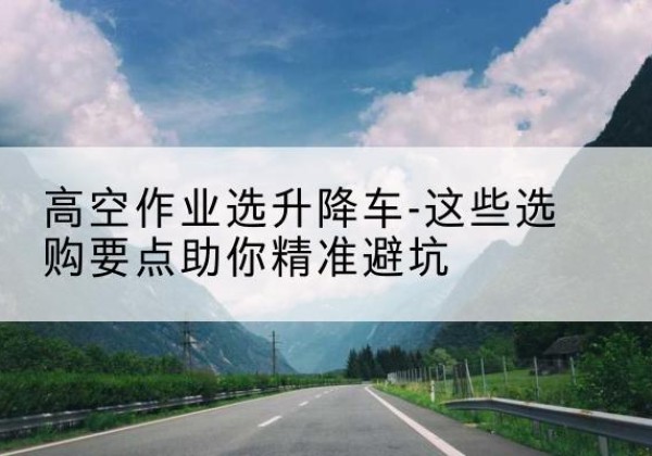 嘉峪关升降车厂家-高空作业选升降车-这些选购要点助你*避坑