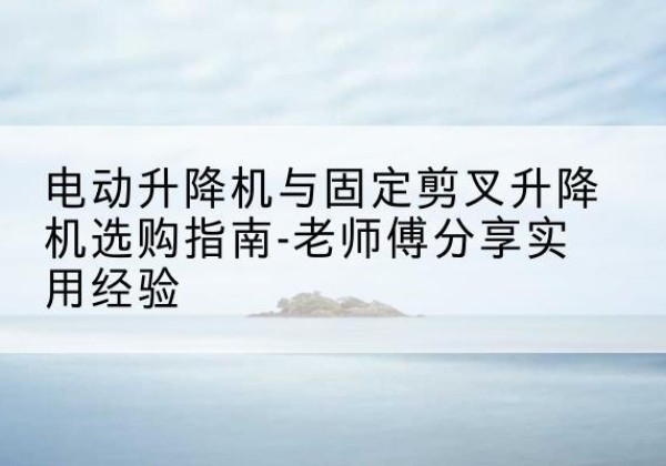 嘉峪关电动升降机怎么选-电动升降机与固定剪叉升降机选购指南-老师傅分享实用经验