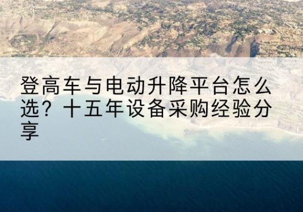 嘉峪关登高车厂家厂家-登高车与电动升降平台怎么选？十五年设备采购经验分享