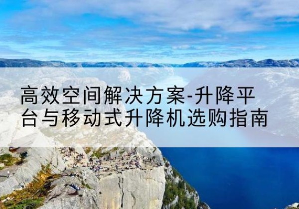 嘉峪关升降平台厂家-*空间解决方案-升降平台与移动式升降机选购指南