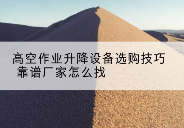 嘉峪关电动升降平台厂家推荐-高空作业升降设备选购技巧 靠谱厂家怎么找