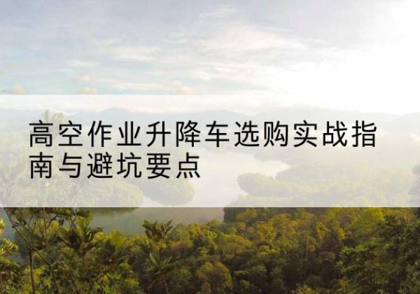 嘉峪关升降车怎么选-高空作业升降车选购实战指南与避坑要点