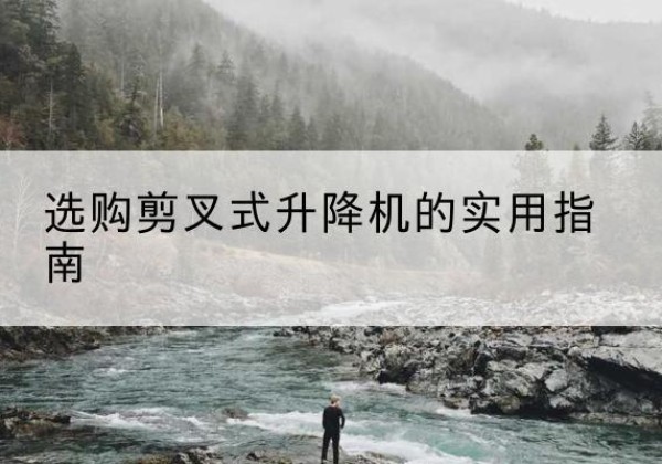 嘉峪关剪叉式升降机怎么选-选购剪叉式升降机的实用指南