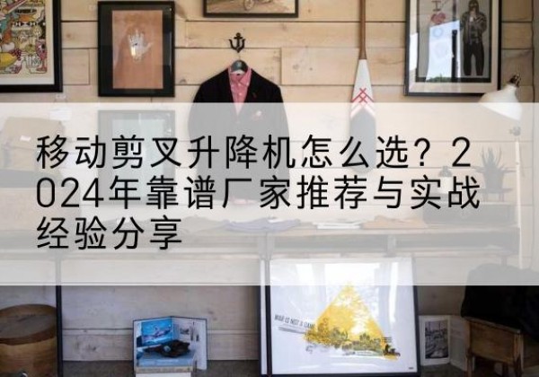嘉峪关升降平台厂家推荐-移动剪叉升降机怎么选？2024年靠谱厂家推荐与实战经验分享
