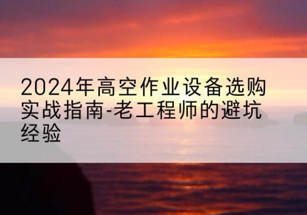 嘉峪关高空作业升降机厂家推荐-2024年高空作业设备选购实战指南-老工程师的避坑经验